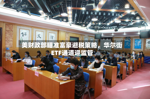 美财政部瞄准富豪避税策略	，华尔街ETF通道迎监管-第2张图片