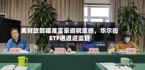 美财政部瞄准富豪避税策略，华尔街ETF通道迎监管-第1张图片