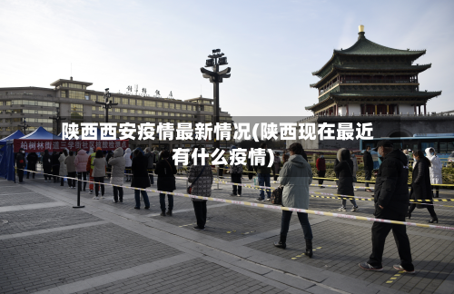 陕西西安疫情最新情况(陕西现在最近有什么疫情)