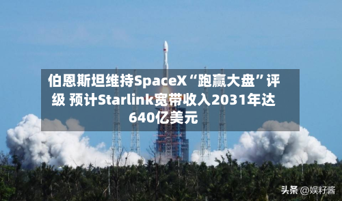 伯恩斯坦维持SpaceX“跑赢大盘”评级 预计Starlink宽带收入2031年达640亿美元-第2张图片