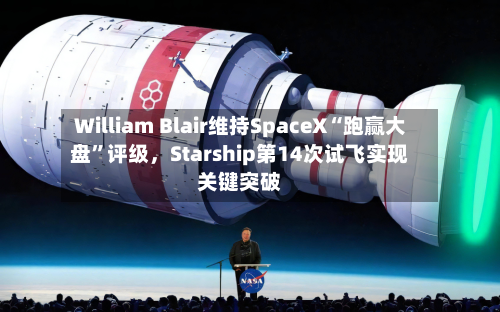 William Blair维持SpaceX“跑赢大盘	”评级，Starship第14次试飞实现关键突破-第2张图片
