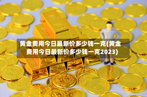 黄金费用今日最新价多少钱一克(黄金费用今日最新价多少钱一克2023)-第2张图片