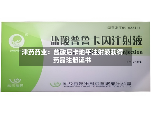 津药药业：盐酸尼卡地平注射液获得药品注册证书-第2张图片