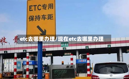 etc去哪里办理/现在etc去哪里办理-第3张图片