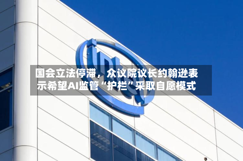 国会立法停滞，众议院议长约翰逊表示希望AI监管“护栏	”采取自愿模式-第3张图片