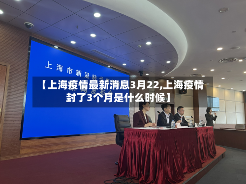 【上海疫情最新消息3月22,上海疫情封了3个月是什么时候】