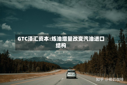 GTC泽汇资本:炼油增量改变汽油进口结构-第1张图片