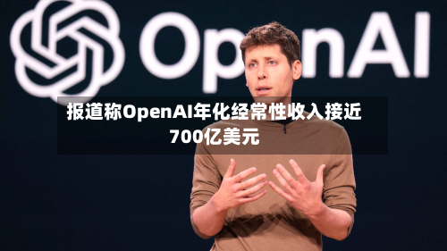 报道称OpenAI年化经常性收入接近700亿美元
