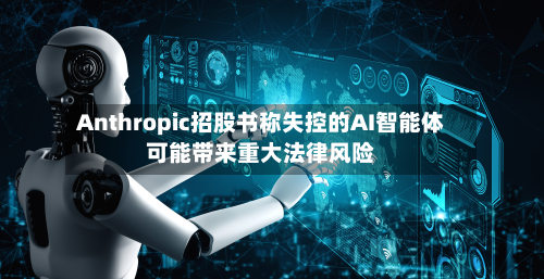 Anthropic招股书称失控的AI智能体可能带来重大法律风险