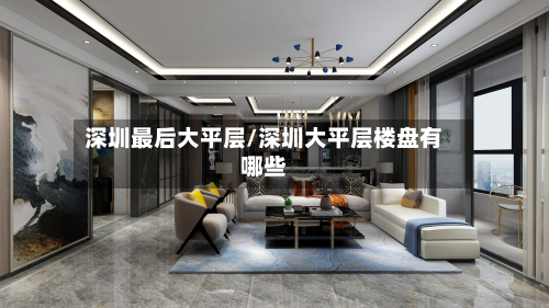 深圳最后大平层/深圳大平层楼盘有哪些-第2张图片