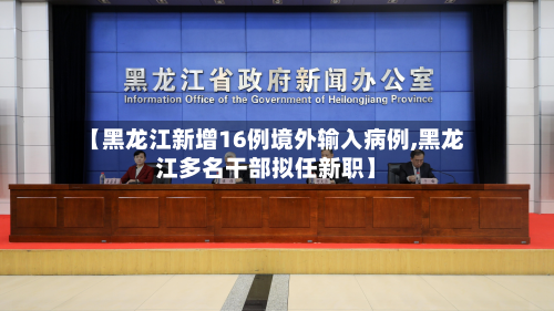 【黑龙江新增16例境外输入病例,黑龙江多名干部拟任新职】-第2张图片