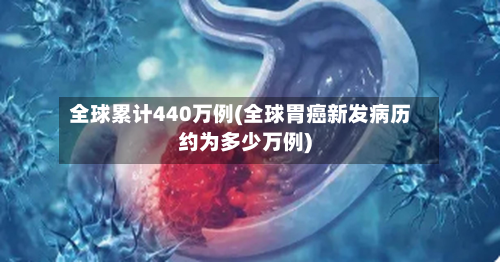 全球累计440万例(全球胃癌新发病历约为多少万例)