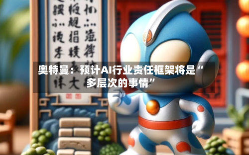 奥特曼：预计AI行业责任框架将是“多层次的事情	”-第1张图片