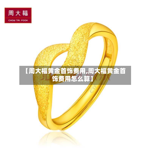 【周大福黄金首饰费用,周大福黄金首饰费用怎么算】-第2张图片