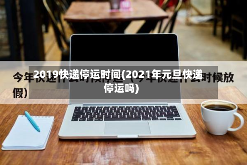 2019快递停运时间(2021年元旦快递停运吗)