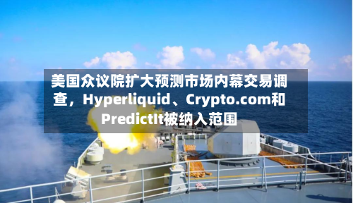美国众议院扩大预测市场内幕交易调查，Hyperliquid、Crypto.com和PredictIt被纳入范围-第2张图片