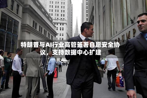 特朗普与AI行业高管签署自愿安全协议，支持数据中心扩建-第2张图片