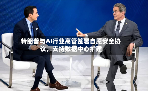 特朗普与AI行业高管签署自愿安全协议，支持数据中心扩建