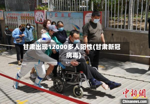 甘肃出现12000多人阳性(甘肃新冠病毒)-第3张图片