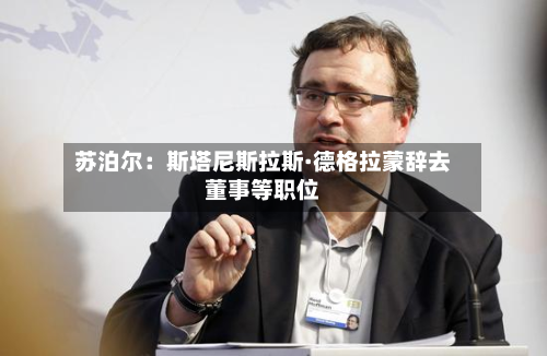 苏泊尔：斯塔尼斯拉斯·德格拉蒙辞去董事等职位-第1张图片
