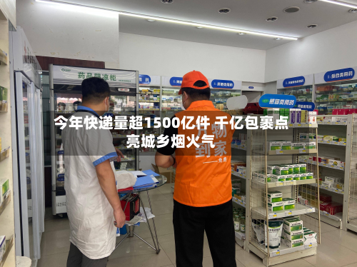 今年快递量超1500亿件 千亿包裹点亮城乡烟火气-第2张图片