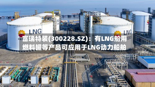 富瑞特装(300228.SZ)：有LNG船用燃料罐等产品可应用于LNG动力船舶-第2张图片