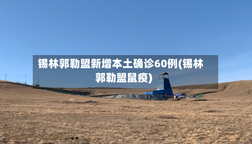 锡林郭勒盟新增本土确诊60例(锡林郭勒盟鼠疫)-第2张图片