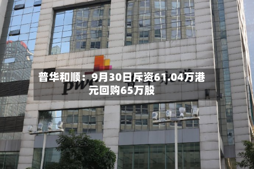 普华和顺：9月30日斥资61.04万港元回购65万股-第3张图片