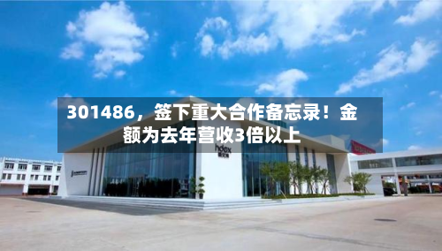 301486，签下重大合作备忘录！金额为去年营收3倍以上-第1张图片