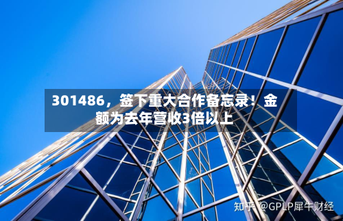 301486，签下重大合作备忘录！金额为去年营收3倍以上-第2张图片