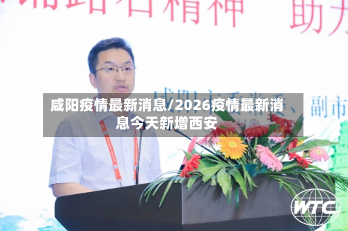 咸阳疫情最新消息/2026疫情最新消息今天新增西安-第2张图片