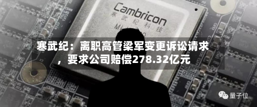 寒武纪：离职高管梁军变更诉讼请求，要求公司赔偿278.32亿元-第3张图片