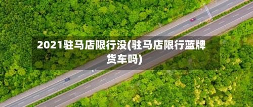 2021驻马店限行没(驻马店限行蓝牌货车吗)