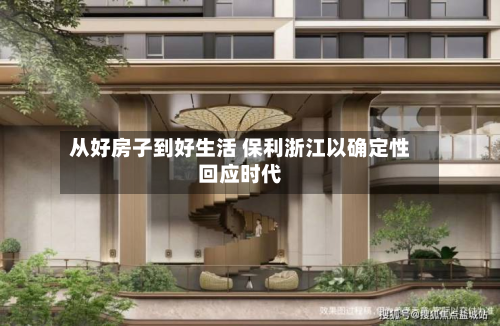 从好房子到好生活 保利浙江以确定性回应时代