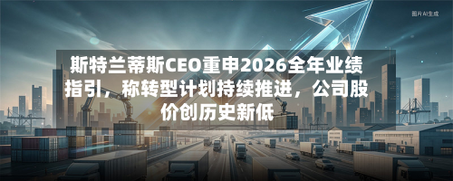 斯特兰蒂斯CEO重申2026全年业绩指引，称转型计划持续推进，公司股价创历史新低-第3张图片