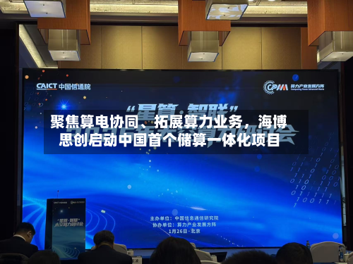 聚焦算电协同	、拓展算力业务	，海博思创启动中国首个储算一体化项目-第1张图片