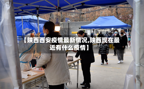 【陕西西安疫情最新情况,陕西现在最近有什么疫情】