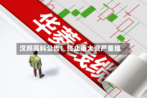 汉邦高科公告！终止重大资产重组
