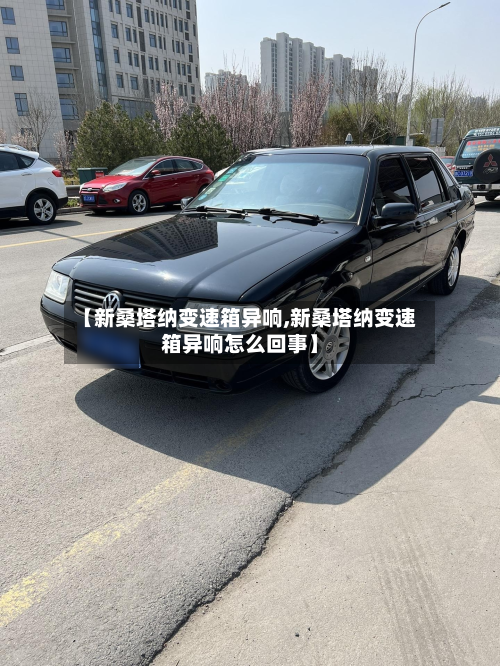 【新桑塔纳变速箱异响,新桑塔纳变速箱异响怎么回事】-第2张图片