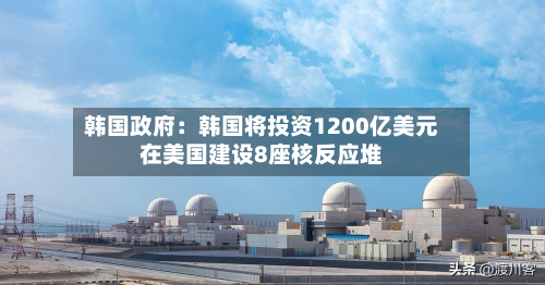 韩国政府：韩国将投资1200亿美元在美国建设8座核反应堆