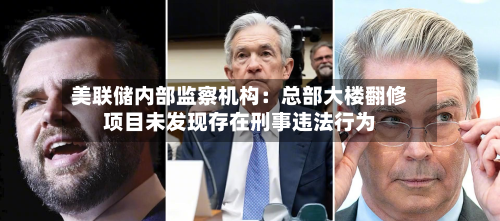 美联储内部监察机构：总部大楼翻修项目未发现存在刑事违法行为