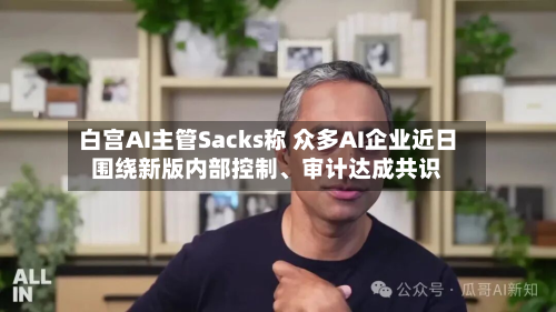 白宫AI主管Sacks称 众多AI企业近日围绕新版内部控制、审计达成共识-第2张图片