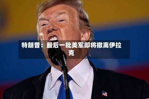 特朗普：最后一批美军即将撤离伊拉克-第2张图片