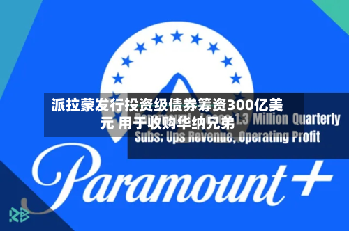 派拉蒙发行投资级债券筹资300亿美元 用于收购华纳兄弟