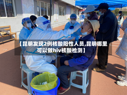 【昆明发现2例核酸阳性人员,昆明哪里可以做hiv核酸检测】