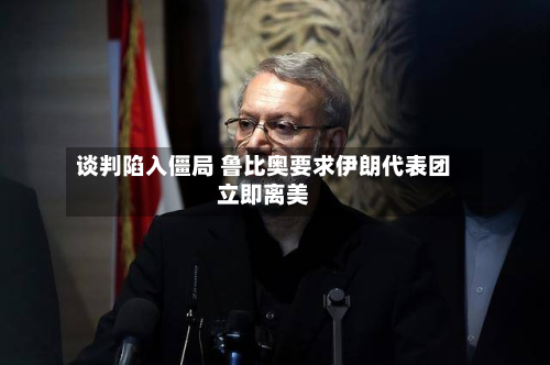 谈判陷入僵局 鲁比奥要求伊朗代表团立即离美-第3张图片