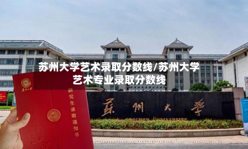 苏州大学艺术录取分数线/苏州大学艺术专业录取分数线