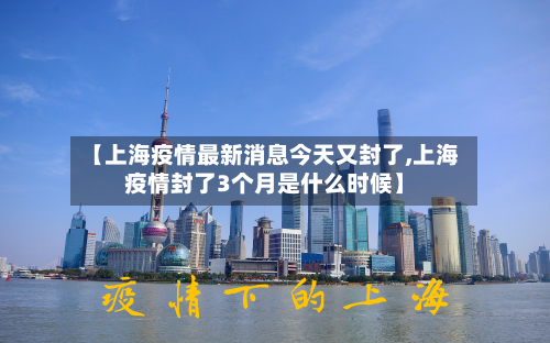 【上海疫情最新消息今天又封了,上海疫情封了3个月是什么时候】-第2张图片