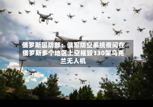 俄罗斯国防部：俄军防空系统夜间在俄罗斯多个地区上空摧毁330架乌克兰无人机