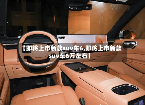 【即将上市新款suv车6,即将上市新款suv车6万左右】-第2张图片